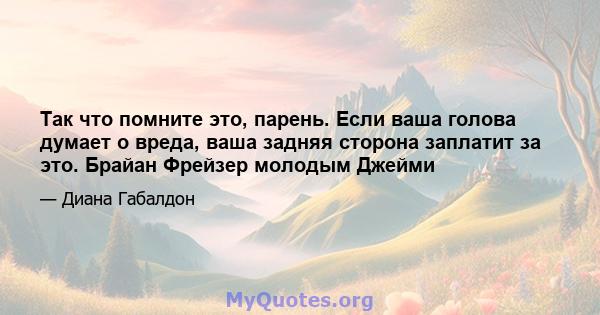 Так что помните это, парень. Если ваша голова думает о вреда, ваша задняя сторона заплатит за это. Брайан Фрейзер молодым Джейми