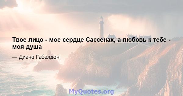 Твое лицо - мое сердце Сассенах, а любовь к тебе - моя душа