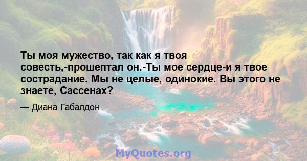 Ты моя мужество, так как я твоя совесть,-прошептал он.-Ты мое сердце-и я твое сострадание. Мы не целые, одинокие. Вы этого не знаете, Сассенах?