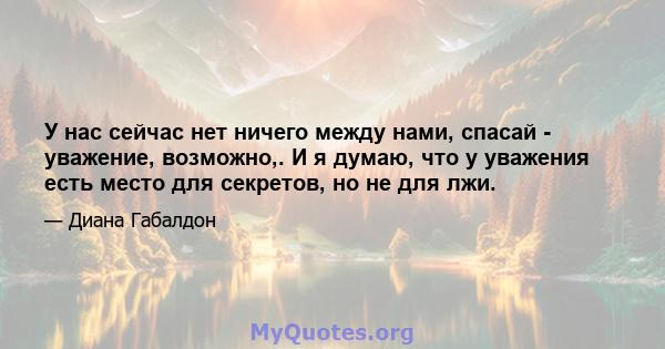 У нас сейчас нет ничего между нами, спасай - уважение, возможно,. И я думаю, что у уважения есть место для секретов, но не для лжи.