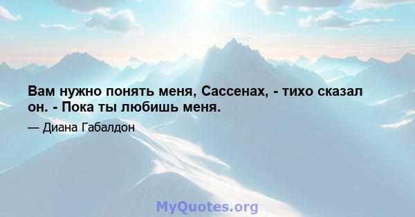 Вам нужно понять меня, Сассенах, - тихо сказал он. - Пока ты любишь меня.