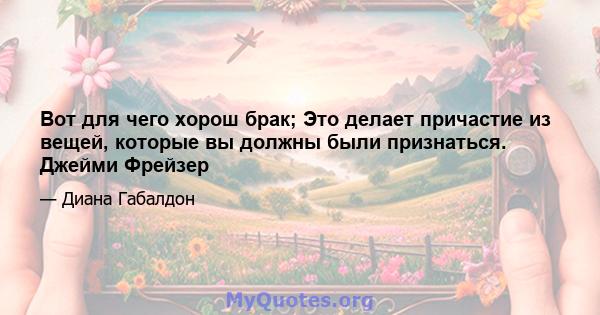 Вот для чего хорош брак; Это делает причастие из вещей, которые вы должны были признаться. Джейми Фрейзер