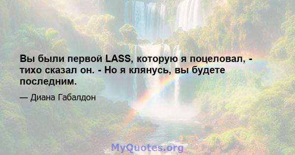 Вы были первой LASS, которую я поцеловал, - тихо сказал он. - Но я клянусь, вы будете последним.