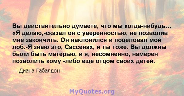 Вы действительно думаете, что мы когда-нибудь… «Я делаю,-сказал он с уверенностью, не позволив мне закончить. Он наклонился и поцеловал мой лоб.-Я знаю это, Сассенах, и ты тоже. Вы должны были быть матерью, и я,