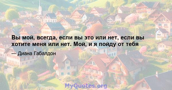 Вы мой, всегда, если вы это или нет, если вы хотите меня или нет. Мой, и я пойду от тебя