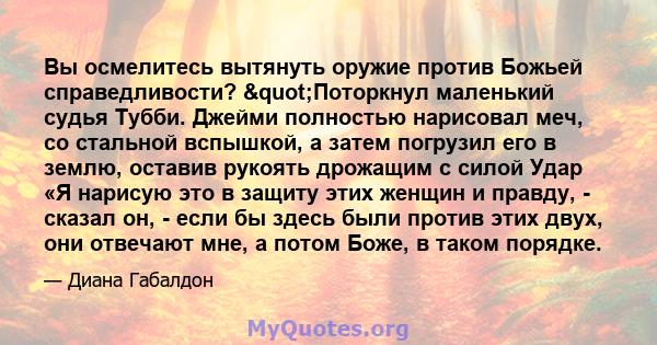 Вы осмелитесь вытянуть оружие против Божьей справедливости? "Поторкнул маленький судья Тубби. Джейми полностью нарисовал меч, со стальной вспышкой, а затем погрузил его в землю, оставив рукоять дрожащим с силой