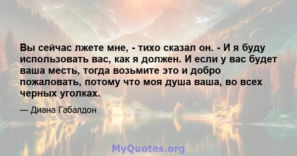 Вы сейчас лжете мне, - тихо сказал он. - И я буду использовать вас, как я должен. И если у вас будет ваша месть, тогда возьмите это и добро пожаловать, потому что моя душа ваша, во всех черных уголках.