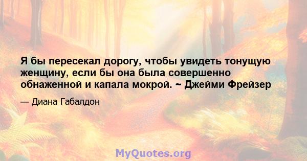 Я бы пересекал дорогу, чтобы увидеть тонущую женщину, если бы она была совершенно обнаженной и капала мокрой. ~ Джейми Фрейзер