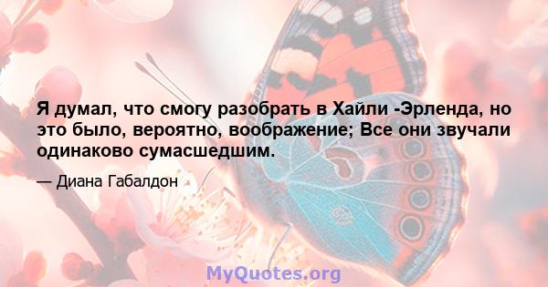 Я думал, что смогу разобрать в Хайли -Эрленда, но это было, вероятно, воображение; Все они звучали одинаково сумасшедшим.