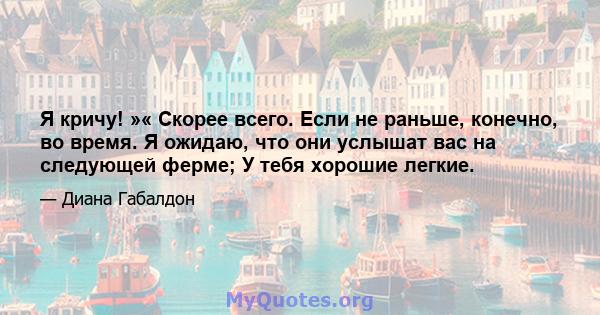 Я кричу! »« Скорее всего. Если не раньше, конечно, во время. Я ожидаю, что они услышат вас на следующей ферме; У тебя хорошие легкие.