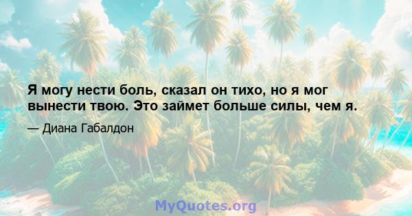 Я могу нести боль, сказал он тихо, но я мог вынести твою. Это займет больше силы, чем я.