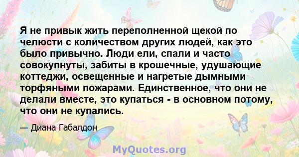 Я не привык жить переполненной щекой по челюсти с количеством других людей, как это было привычно. Люди ели, спали и часто совокупнуты, забиты в крошечные, удушающие коттеджи, освещенные и нагретые дымными торфяными