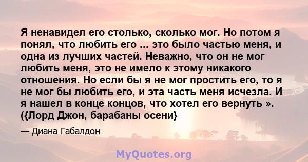 Я ненавидел его столько, сколько мог. Но потом я понял, что любить его ... это было частью меня, и одна из лучших частей. Неважно, что он не мог любить меня, это не имело к этому никакого отношения. Но если бы я не мог