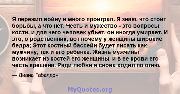 Я пережил войну и много проиграл. Я знаю, что стоит борьбы, а что нет. Честь и мужество - это вопросы кости, и для чего человек убьет, он иногда умирает. И это, о родственник, вот почему у женщины широкие бедра; Этот