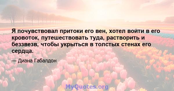 Я почувствовал притоки его вен, хотел войти в его кровоток, путешествовать туда, растворить и беззвезв, чтобы укрыться в толстых стенах его сердца.