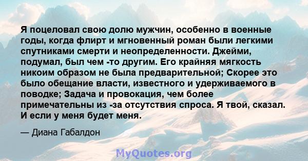 Я поцеловал свою долю мужчин, особенно в военные годы, когда флирт и мгновенный роман были легкими спутниками смерти и неопределенности. Джейми, подумал, был чем -то другим. Его крайняя мягкость никоим образом не была