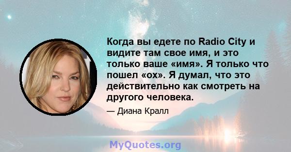 Когда вы едете по Radio City и видите там свое имя, и это только ваше «имя». Я только что пошел «ох». Я думал, что это действительно как смотреть на другого человека.