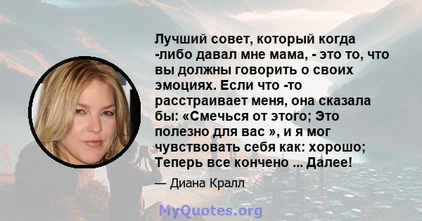 Лучший совет, который когда -либо давал мне мама, - это то, что вы должны говорить о своих эмоциях. Если что -то расстраивает меня, она сказала бы: «Смечься от этого; Это полезно для вас », и я мог чувствовать себя как: 