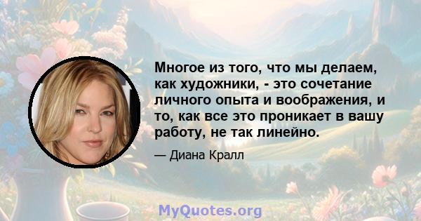 Многое из того, что мы делаем, как художники, - это сочетание личного опыта и воображения, и то, как все это проникает в вашу работу, не так линейно.