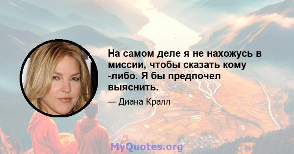 На самом деле я не нахожусь в миссии, чтобы сказать кому -либо. Я бы предпочел выяснить.