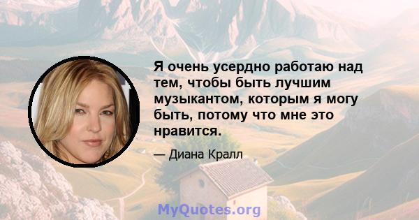 Я очень усердно работаю над тем, чтобы быть лучшим музыкантом, которым я могу быть, потому что мне это нравится.