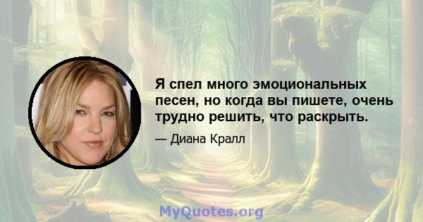 Я спел много эмоциональных песен, но когда вы пишете, очень трудно решить, что раскрыть.