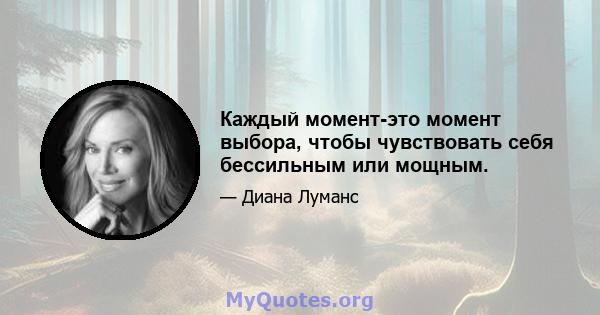 Каждый момент-это момент выбора, чтобы чувствовать себя бессильным или мощным.