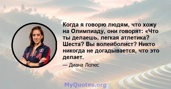 Когда я говорю людям, что хожу на Олимпиаду, они говорят: «Что ты делаешь, легкая атлетика? Шеста? Вы волейболист? Никто никогда не догадывается, что это делает.