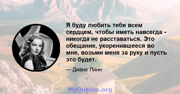 Я буду любить тебя всем сердцем, чтобы иметь навсегда - никогда не расставаться. Это обещание, укоренившееся во мне, возьми меня за руку и пусть это будет.