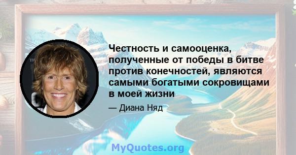 Честность и самооценка, полученные от победы в битве против конечностей, являются самыми богатыми сокровищами в моей жизни