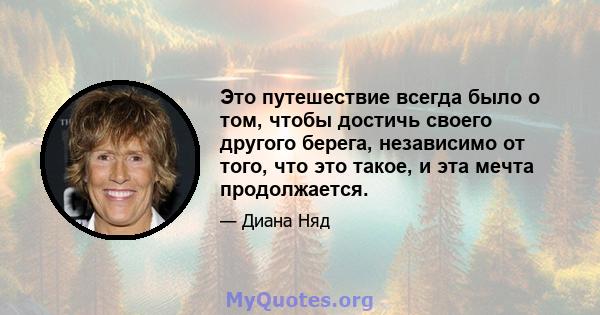 Это путешествие всегда было о том, чтобы достичь своего другого берега, независимо от того, что это такое, и эта мечта продолжается.