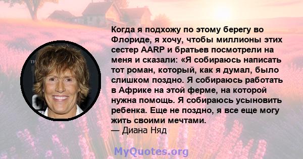 Когда я подхожу по этому берегу во Флориде, я хочу, чтобы миллионы этих сестер AARP и братьев посмотрели на меня и сказали: «Я собираюсь написать тот роман, который, как я думал, было слишком поздно. Я собираюсь