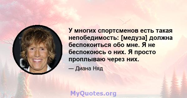 У многих спортсменов есть такая непобедимость: [медуза] должна беспокоиться обо мне. Я не беспокоюсь о них. Я просто проплываю через них.