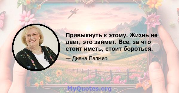 Привыкнуть к этому. Жизнь не дает, это займет. Все, за что стоит иметь, стоит бороться.