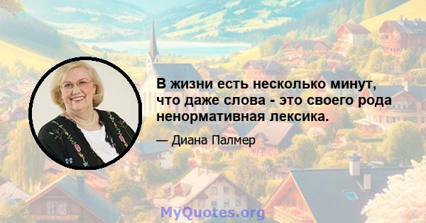 В жизни есть несколько минут, что даже слова - это своего рода ненормативная лексика.