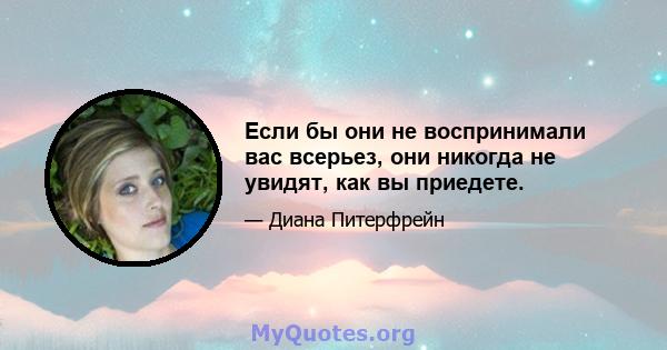 Если бы они не воспринимали вас всерьез, они никогда не увидят, как вы приедете.