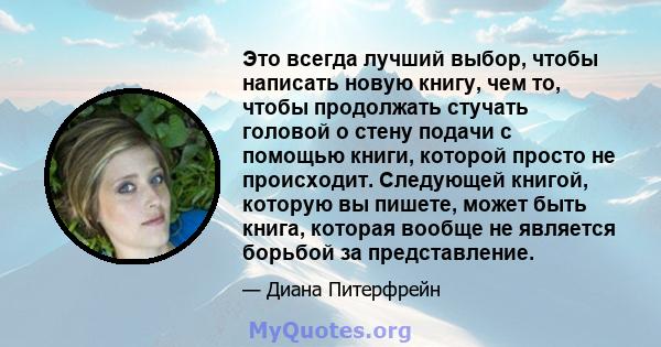 Это всегда лучший выбор, чтобы написать новую книгу, чем то, чтобы продолжать стучать головой о стену подачи с помощью книги, которой просто не происходит. Следующей книгой, которую вы пишете, может быть книга, которая