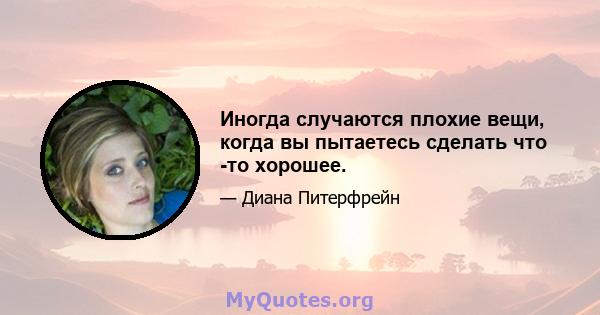 Иногда случаются плохие вещи, когда вы пытаетесь сделать что -то хорошее.