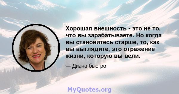 Хорошая внешность - это не то, что вы зарабатываете. Но когда вы становитесь старше, то, как вы выглядите, это отражение жизни, которую вы вели.