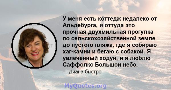 У меня есть коттедж недалеко от Альдебурга, и оттуда это прочная двухмильная прогулка по сельскохозяйственной земле до пустого пляжа, где я собираю хаг-камни и бегаю с собакой. Я увлеченный ходун, и я люблю Саффолкс