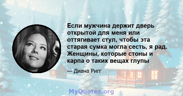 Если мужчина держит дверь открытой для меня или оттягивает стул, чтобы эта старая сумка могла сесть, я рад. Женщины, которые стоны и карпа о таких вещах глупы