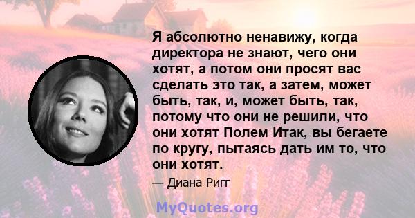 Я абсолютно ненавижу, когда директора не знают, чего они хотят, а потом они просят вас сделать это так, а затем, может быть, так, и, может быть, так, потому что они не решили, что они хотят Полем Итак, вы бегаете по