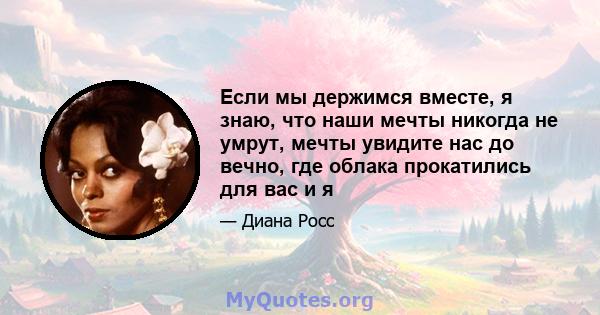 Если мы держимся вместе, я знаю, что наши мечты никогда не умрут, мечты увидите нас до вечно, где облака прокатились для вас и я