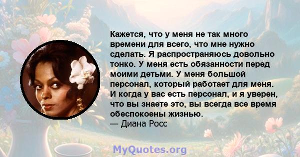 Кажется, что у меня не так много времени для всего, что мне нужно сделать. Я распространяюсь довольно тонко. У меня есть обязанности перед моими детьми. У меня большой персонал, который работает для меня. И когда у вас