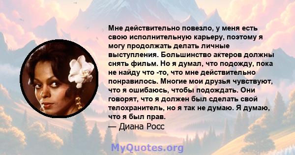 Мне действительно повезло, у меня есть свою исполнительную карьеру, поэтому я могу продолжать делать личные выступления. Большинство актеров должны снять фильм. Но я думал, что подожду, пока не найду что -то, что мне