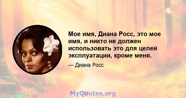 Мое имя, Диана Росс, это мое имя, и никто не должен использовать это для целей эксплуатации, кроме меня.