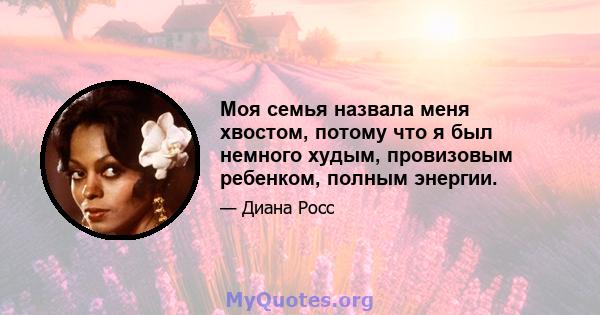 Моя семья назвала меня хвостом, потому что я был немного худым, провизовым ребенком, полным энергии.