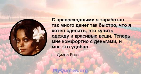 С превосходными я заработал так много денег так быстро, что я хотел сделать, это купить одежду и красивые вещи. Теперь мне комфортно с деньгами, и мне это удобно.