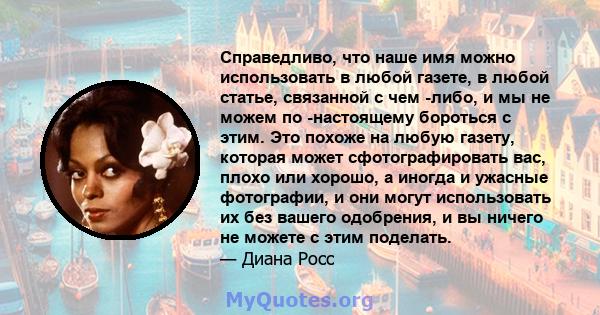 Справедливо, что наше имя можно использовать в любой газете, в любой статье, связанной с чем -либо, и мы не можем по -настоящему бороться с этим. Это похоже на любую газету, которая может сфотографировать вас, плохо или 