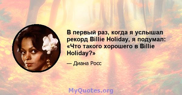 В первый раз, когда я услышал рекорд Billie Holiday, я подумал: «Что такого хорошего в Billie Holiday?»